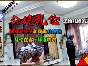 国产乱luan伦 - 矮挫老头子和年轻貌美的儿媳乱luan伦，客厅舔tian逼啪啪
